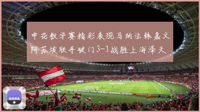 申花教学赛精彩表现马纳法韩嘉文阿苏埃联手破门3-1战胜上海泽天