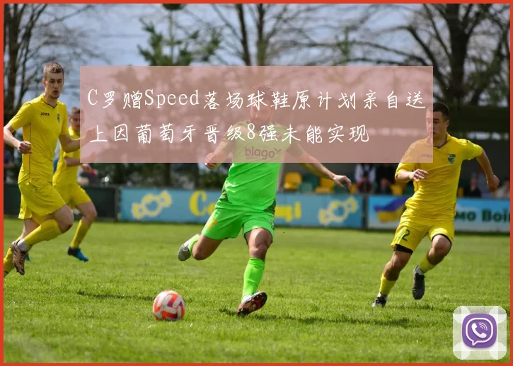 C罗赠Speed落场球鞋原计划亲自送上因葡萄牙晋级8强未能实现