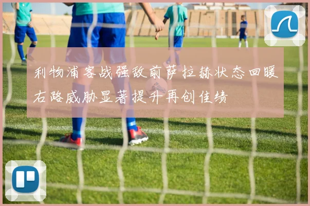利物浦客战强敌前萨拉赫状态回暖右路威胁显著提升再创佳绩